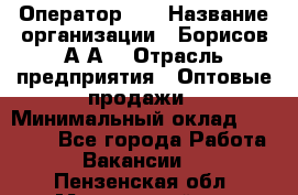 Оператор 1C › Название организации ­ Борисов А.А. › Отрасль предприятия ­ Оптовые продажи › Минимальный оклад ­ 25 000 - Все города Работа » Вакансии   . Пензенская обл.,Мокшанский р-н
